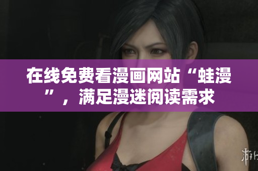 在线免费看漫画网站“蛙漫”，满足漫迷阅读需求