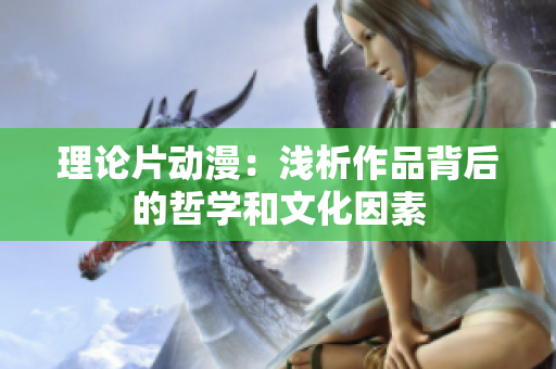 理论片动漫：浅析作品背后的哲学和文化因素