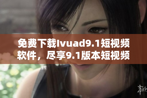 免费下载Ivuad9.1短视频软件，尽享9.1版本短视频精彩内容