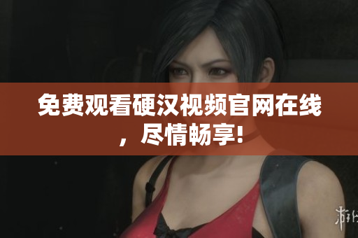 免费观看硬汉视频官网在线，尽情畅享!