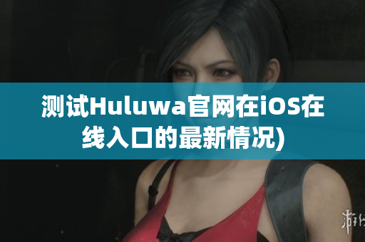 测试Huluwa官网在iOS在线入口的最新情况)