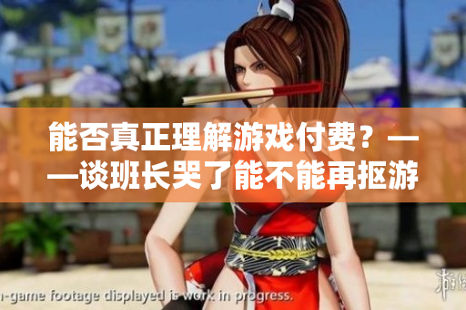 能否真正理解游戏付费？——谈班长哭了能不能再抠游戏里面的钱