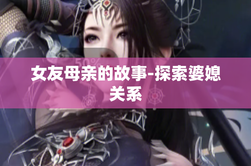 女友母亲的故事-探索婆媳关系