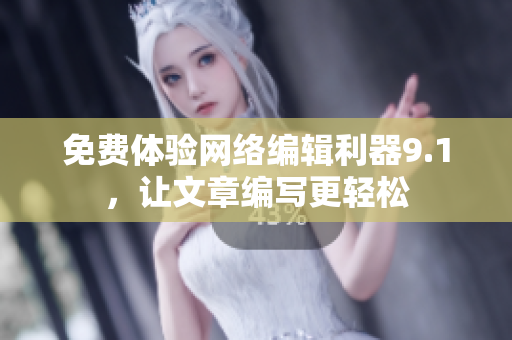 免费体验网络编辑利器9.1，让文章编写更轻松