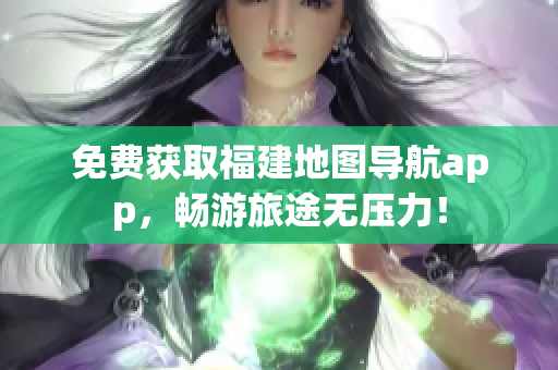 免费获取福建地图导航app，畅游旅途无压力！