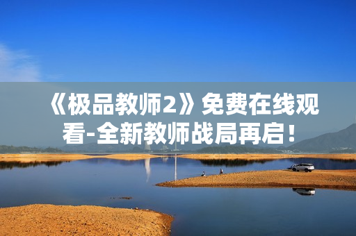 《极品教师2》免费在线观看-全新教师战局再启！