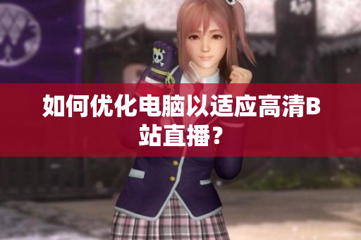 如何优化电脑以适应高清B站直播？
