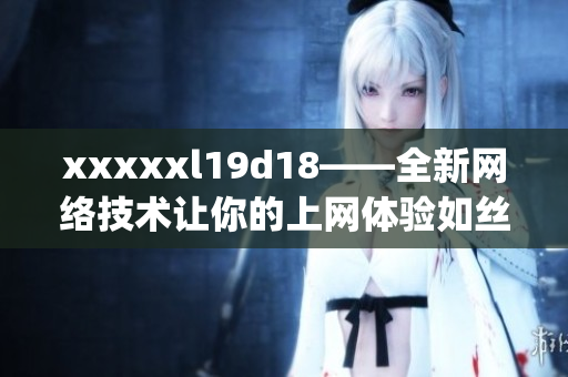 xxxxxl19d18——全新网络技术让你的上网体验如丝般顺畅)