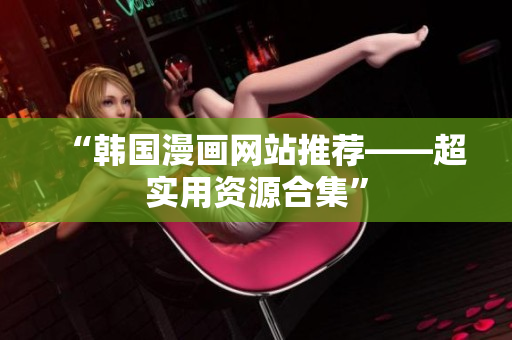 “韩国漫画网站推荐——超实用资源合集”