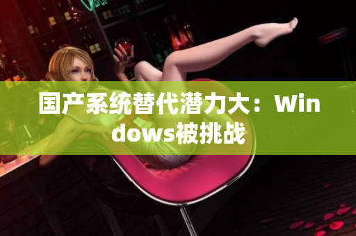 国产系统替代潜力大：Windows被挑战
