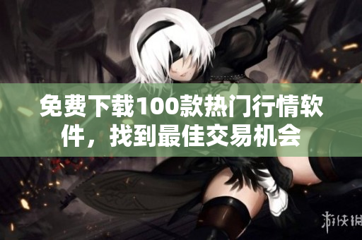 免费下载100款热门行情软件，找到最佳交易机会