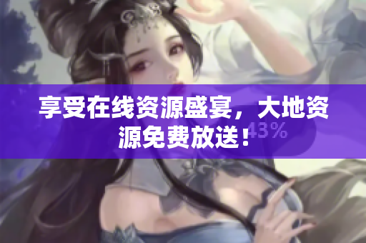 享受在线资源盛宴，大地资源免费放送！