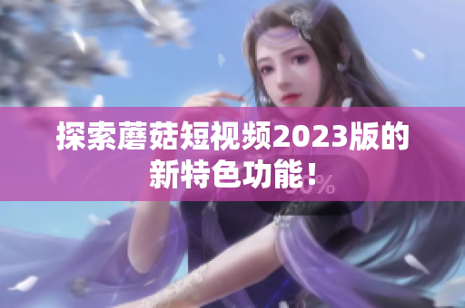 探索蘑菇短视频2023版的新特色功能！