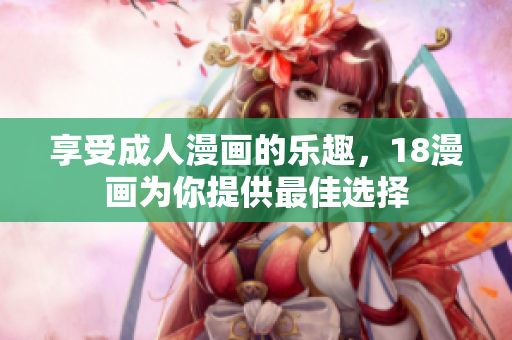 享受成人漫画的乐趣，18漫画为你提供最佳选择