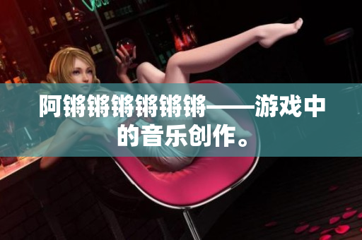 阿锵锵锵锵锵锵——游戏中的音乐创作。
