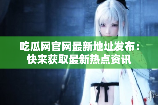 吃瓜网官网最新地址发布：快来获取最新热点资讯