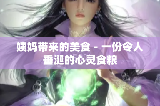 姨妈带来的美食 - 一份令人垂涎的心灵食粮