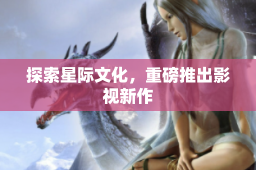 探索星际文化，重磅推出影视新作