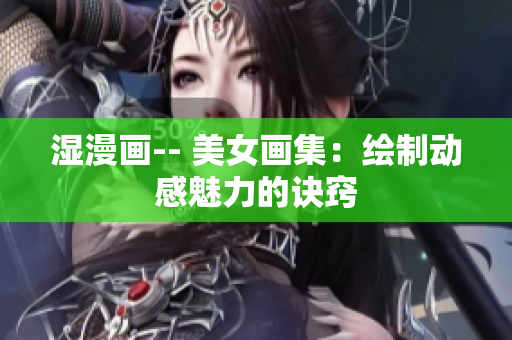 湿漫画-- 美女画集：绘制动感魅力的诀窍
