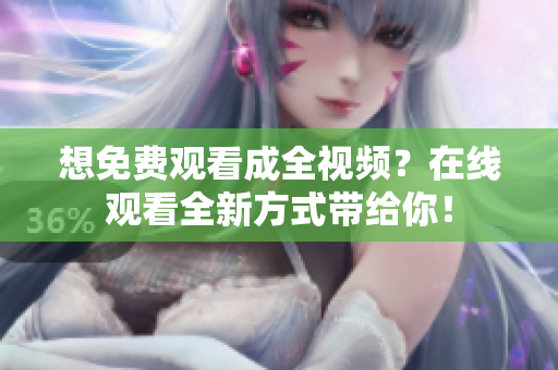 想免费观看成全视频？在线观看全新方式带给你！
