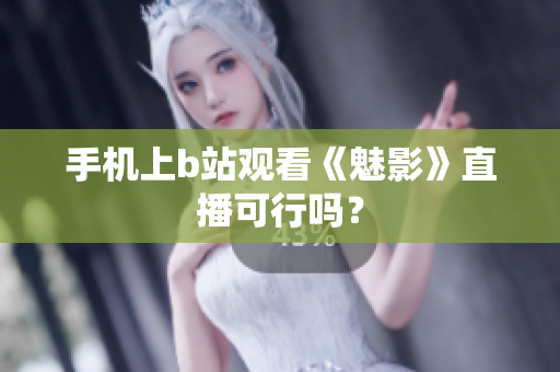 手机上b站观看《魅影》直播可行吗？