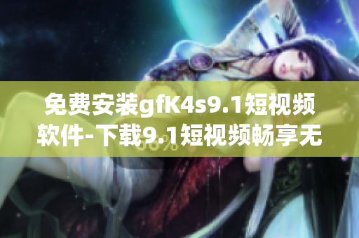 免费安装gfK4s9.1短视频软件-下载9.1短视频畅享无限精彩