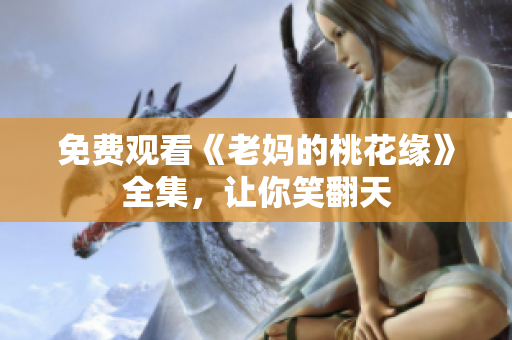免费观看《老妈的桃花缘》全集，让你笑翻天