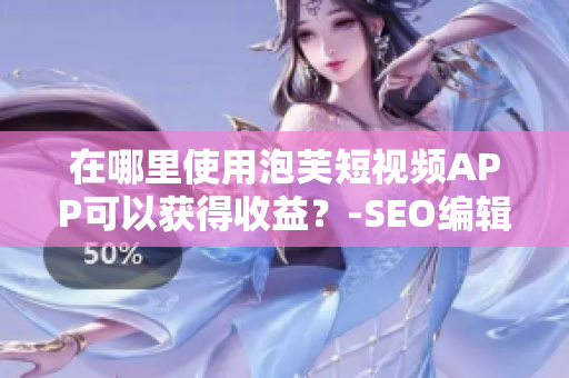 在哪里使用泡芙短视频APP可以获得收益？-SEO编辑建议