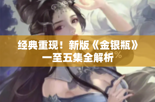 经典重现！新版《金银瓶》一至五集全解析