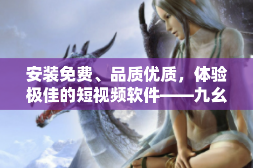 安装免费、品质优质，体验极佳的短视频软件——九幺。