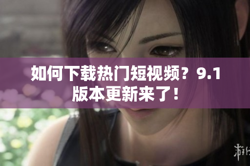 如何下载热门短视频？9.1版本更新来了！