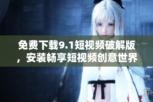 免费下载9.1短视频破解版，安装畅享短视频创意世界