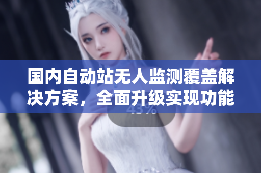 国内自动站无人监测覆盖解决方案，全面升级实现功能全覆盖
