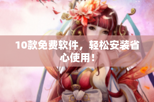 10款免费软件，轻松安装省心使用！