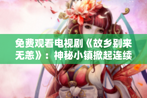 免费观看电视剧《故乡别来无恙》：神秘小镇掀起连续杀人案件！