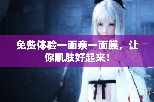 免费体验一面亲一面膜，让你肌肤好起来！