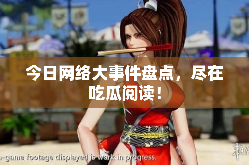 今日网络大事件盘点，尽在吃瓜阅读！