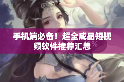 手机端必备！超全成品短视频软件推荐汇总