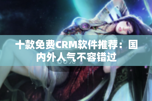十款免费CRM软件推荐：国内外人气不容错过