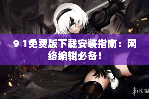 9 1免费版下载安装指南：网络编辑必备！