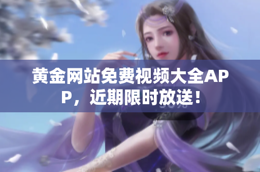 黄金网站免费视频大全APP，近期限时放送！