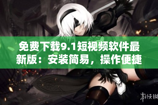 免费下载9.1短视频软件最新版：安装简易，操作便捷！