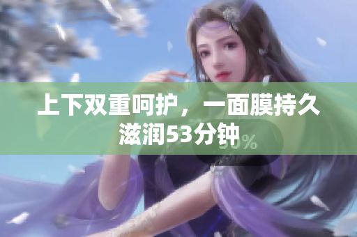 上下双重呵护，一面膜持久滋润53分钟