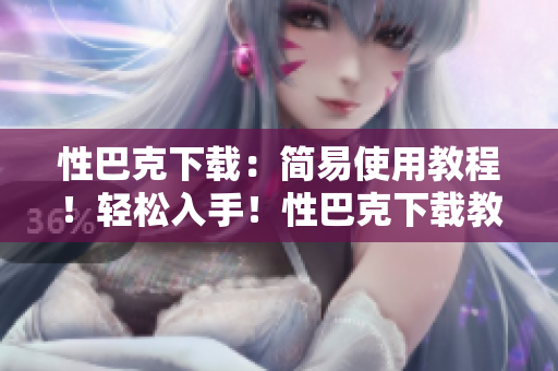 性巴克下载：简易使用教程！轻松入手！性巴克下载教程
