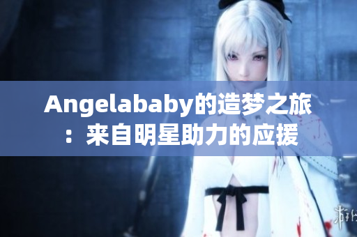 Angelababy的造梦之旅：来自明星助力的应援