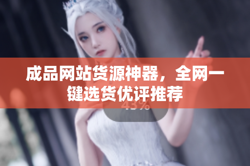 成品网站货源神器，全网一键选货优评推荐