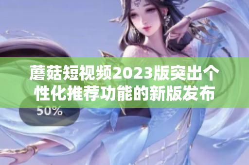 蘑菇短视频2023版突出个性化推荐功能的新版发布