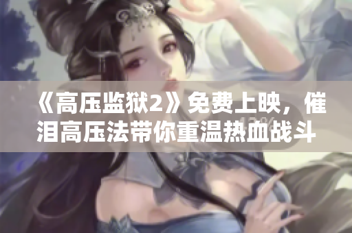 《高压监狱2》免费上映，催泪高压法带你重温热血战斗！