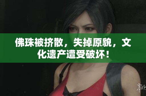 佛珠被挤散，失掉原貌，文化遗产遭受破坏！