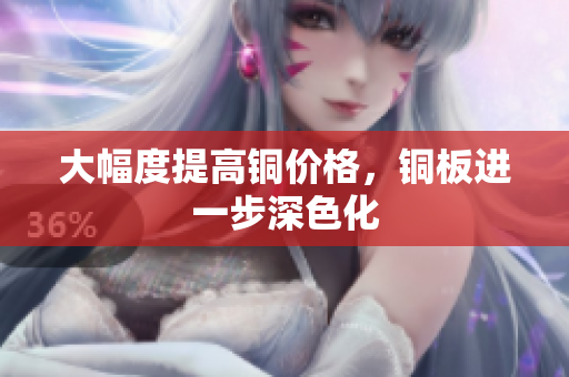 大幅度提高铜价格，铜板进一步深色化